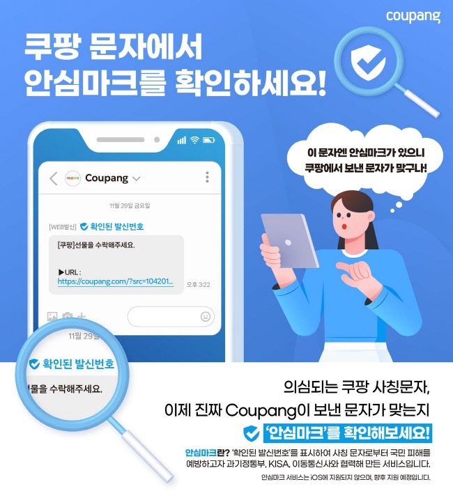 쿠팡이 고객 보호를 위해 정부기관 등과 협력해 스미싱 예방을 돕는 ‘안심마크’를 유통업계 최초로 도입해 선보인다. 안심마크 도입으로 쿠팡 고객을 포함한 국민이 쿠팡이 실제 문자를 보냈는지 여부를 쉽게 알 수 있어 스미싱 범죄 피해 예방에 도움이 될 것으로 기대된다.(사진=쿠팡 제공)